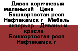 Диван коричневый маленький › Цена ­ 1 000 - Башкортостан респ., Нефтекамск г. Мебель, интерьер » Диваны и кресла   . Башкортостан респ.,Нефтекамск г.